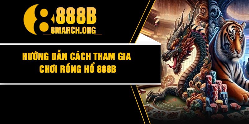 Hướng dẫn cách tham gia chơi rồng hổ 888B