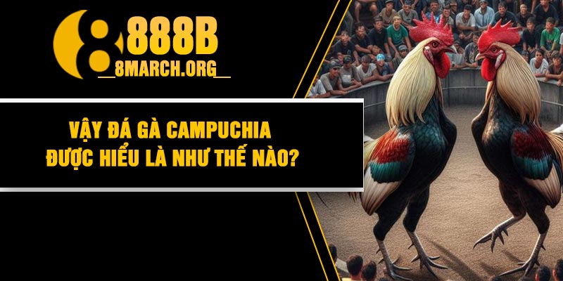 Vậy đá gà Campuchia được hiểu là như thế nào?